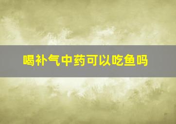 喝补气中药可以吃鱼吗