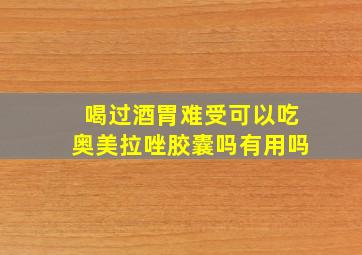 喝过酒胃难受可以吃奥美拉唑胶囊吗有用吗