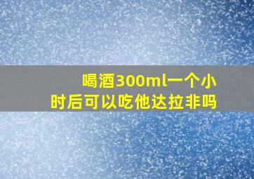 喝酒300ml一个小时后可以吃他达拉非吗