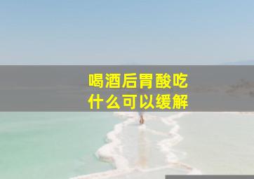 喝酒后胃酸吃什么可以缓解