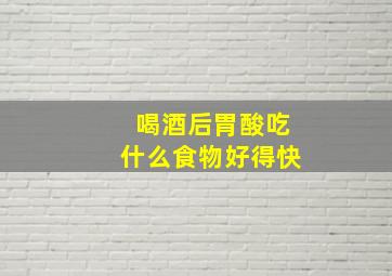 喝酒后胃酸吃什么食物好得快