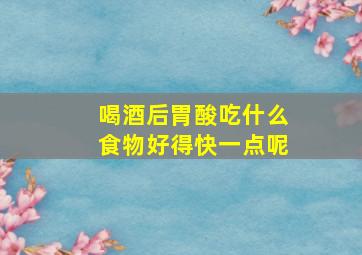 喝酒后胃酸吃什么食物好得快一点呢