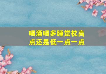 喝酒喝多睡觉枕高点还是低一点一点