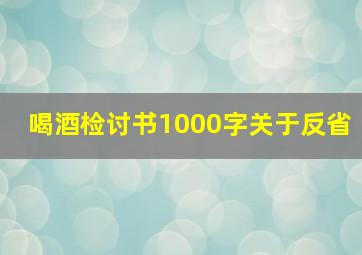 喝酒检讨书1000字关于反省