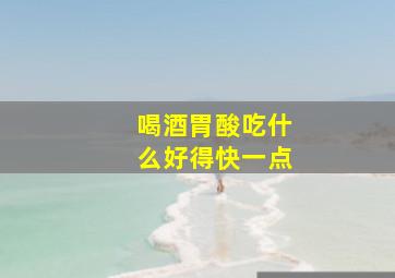 喝酒胃酸吃什么好得快一点