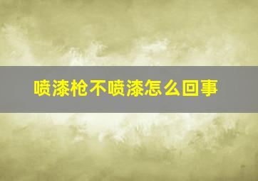 喷漆枪不喷漆怎么回事