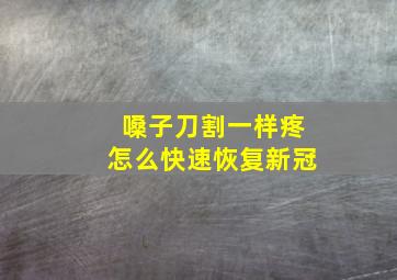 嗓子刀割一样疼怎么快速恢复新冠