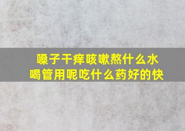 嗓子干痒咳嗽熬什么水喝管用呢吃什么药好的快