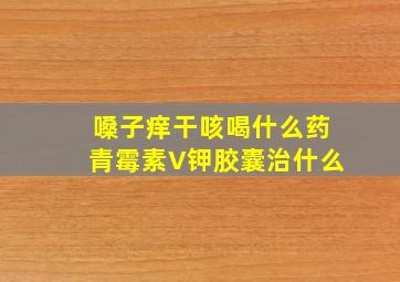 嗓子痒干咳喝什么药青霉素V钾胶囊治什么