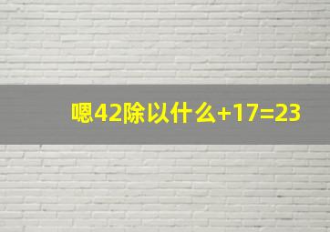 嗯42除以什么+17=23