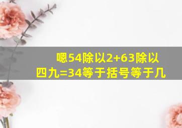 嗯54除以2+63除以四九=34等于括号等于几