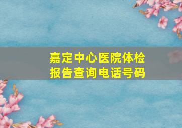 嘉定中心医院体检报告查询电话号码