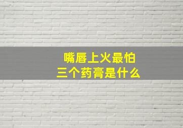 嘴唇上火最怕三个药膏是什么