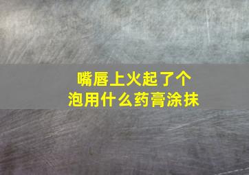 嘴唇上火起了个泡用什么药膏涂抹