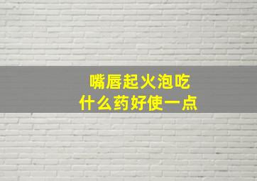 嘴唇起火泡吃什么药好使一点