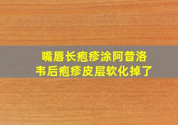 嘴唇长疱疹涂阿昔洛韦后疱疹皮层软化掉了