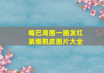 嘴巴周围一圈发红紧绷脱皮图片大全