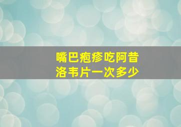 嘴巴疱疹吃阿昔洛韦片一次多少