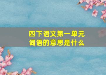 四下语文第一单元词语的意思是什么