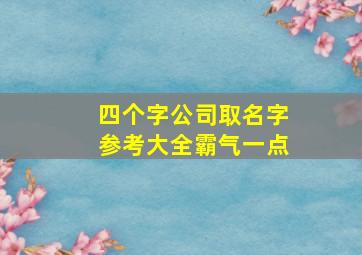 四个字公司取名字参考大全霸气一点