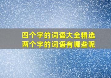 四个字的词语大全精选两个字的词语有哪些呢