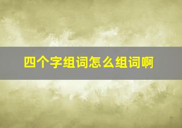 四个字组词怎么组词啊