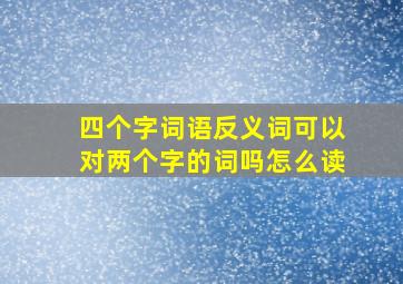 四个字词语反义词可以对两个字的词吗怎么读