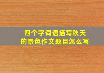 四个字词语描写秋天的景色作文题目怎么写