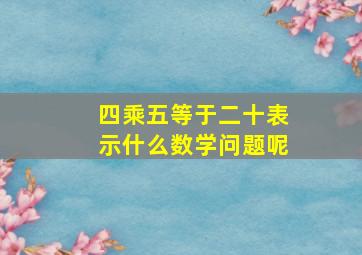 四乘五等于二十表示什么数学问题呢