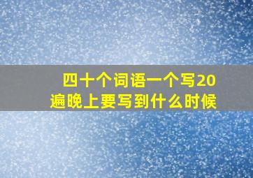 四十个词语一个写20遍晚上要写到什么时候