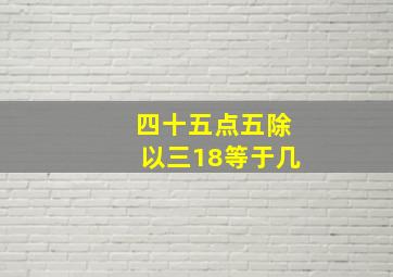 四十五点五除以三18等于几