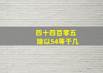 四十四百零五除以54等于几