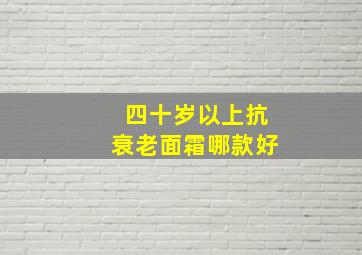 四十岁以上抗衰老面霜哪款好