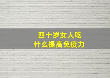 四十岁女人吃什么提高免疫力