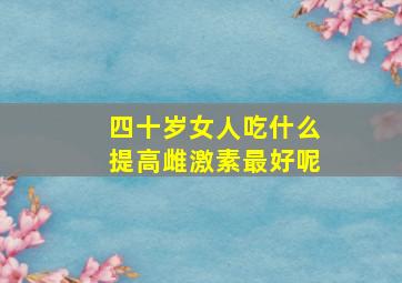 四十岁女人吃什么提高雌激素最好呢