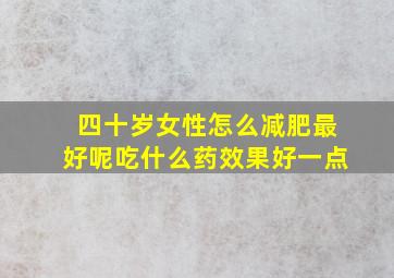 四十岁女性怎么减肥最好呢吃什么药效果好一点