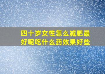 四十岁女性怎么减肥最好呢吃什么药效果好些