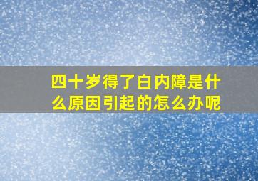 四十岁得了白内障是什么原因引起的怎么办呢