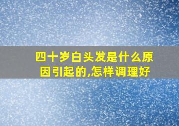 四十岁白头发是什么原因引起的,怎样调理好