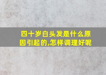 四十岁白头发是什么原因引起的,怎样调理好呢