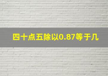 四十点五除以0.87等于几