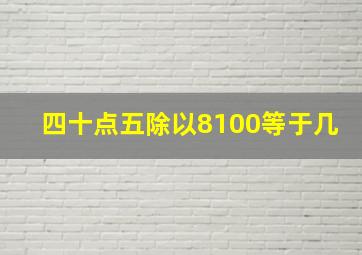 四十点五除以8100等于几