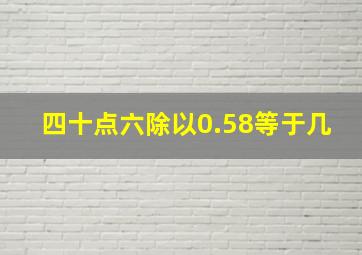 四十点六除以0.58等于几