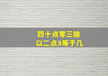 四十点零三除以二点3等于几