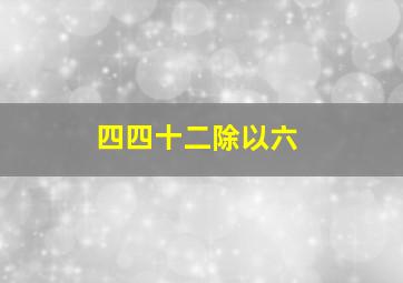 四四十二除以六