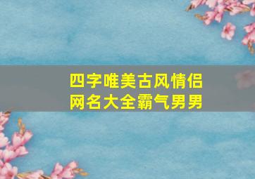 四字唯美古风情侣网名大全霸气男男