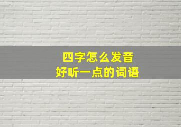 四字怎么发音好听一点的词语