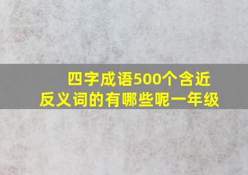 四字成语500个含近反义词的有哪些呢一年级