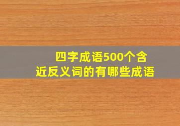 四字成语500个含近反义词的有哪些成语