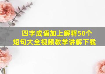 四字成语加上解释50个短句大全视频教学讲解下载